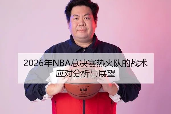 2026年NBA总决赛热火队的战术应对分析与展望