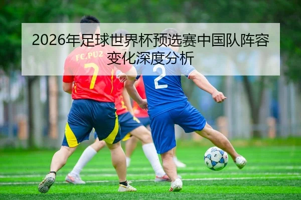 2026年足球世界杯预选赛中国队阵容变化深度分析