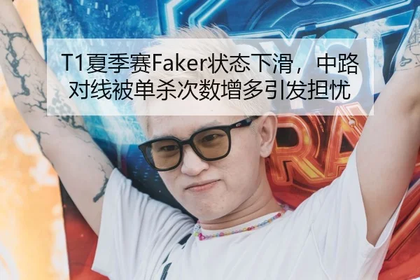 T1夏季赛Faker状态下滑，中路对线被单杀次数增多引发担忧