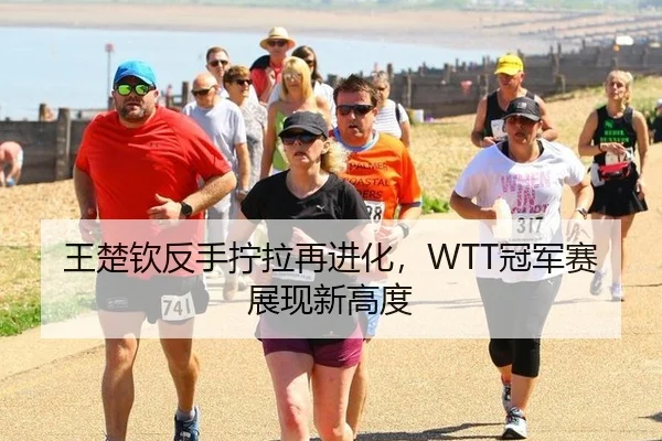 王楚钦反手拧拉再进化，WTT冠军赛展现新高度