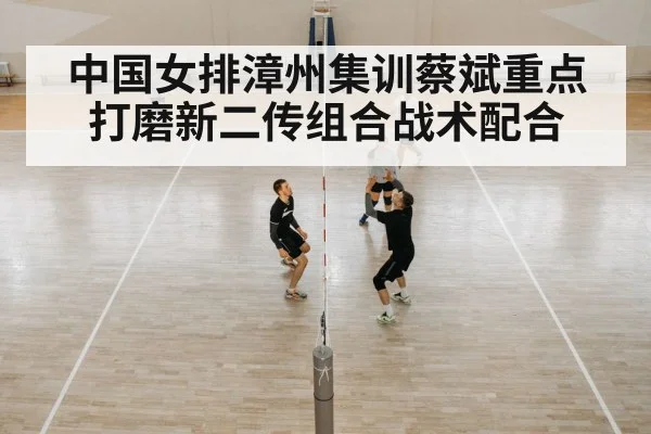 中国女排漳州集训蔡斌重点打磨新二传组合战术配合