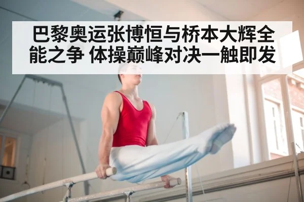 巴黎奥运张博恒与桥本大辉全能之争 体操巅峰对决一触即发