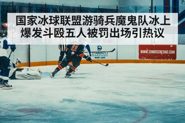 国家冰球联盟游骑兵魔鬼队冰上爆发斗殴五人被罚出场引热议