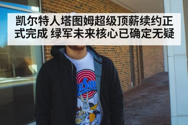 凯尔特人塔图姆超级顶薪续约正式完成 绿军未来核心已确定无疑