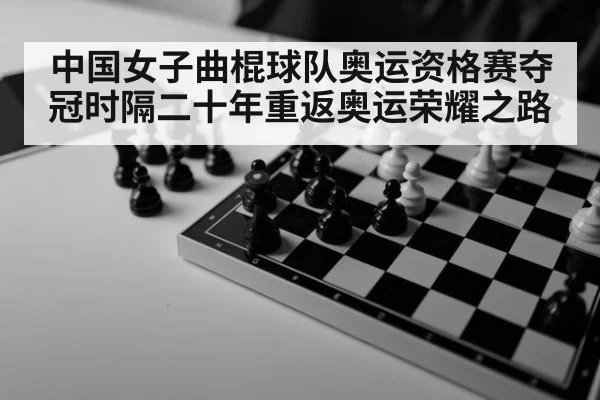中国女子曲棍球队奥运资格赛夺冠时隔二十年重返奥运荣耀之路