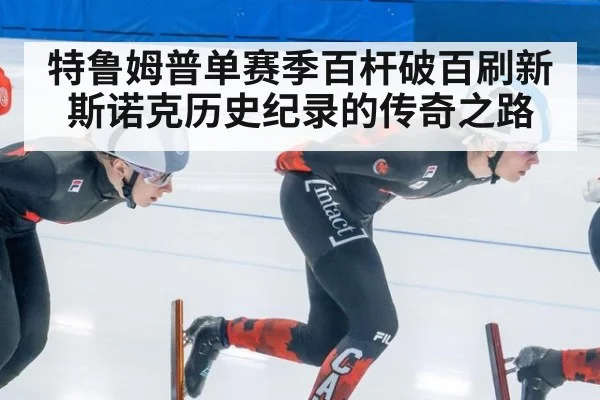 特鲁姆普单赛季百杆破百刷新斯诺克历史纪录的传奇之路